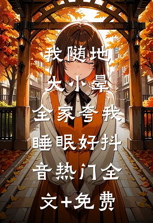 我随地大小晕，全家夸我睡眠好抖音热门全文+免费