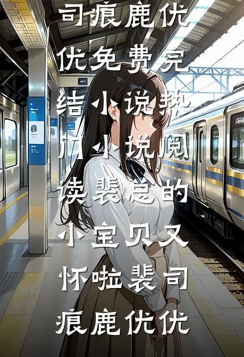 裴总的小宝贝又怀啦(裴司痕鹿优优)免费完结小说_热门小说阅读裴总的小宝贝又怀啦(裴司痕鹿优优)