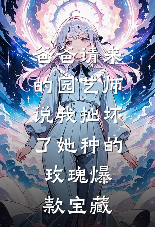 爸爸请来的园艺师说我扯坏了她种的玫瑰爆款宝藏