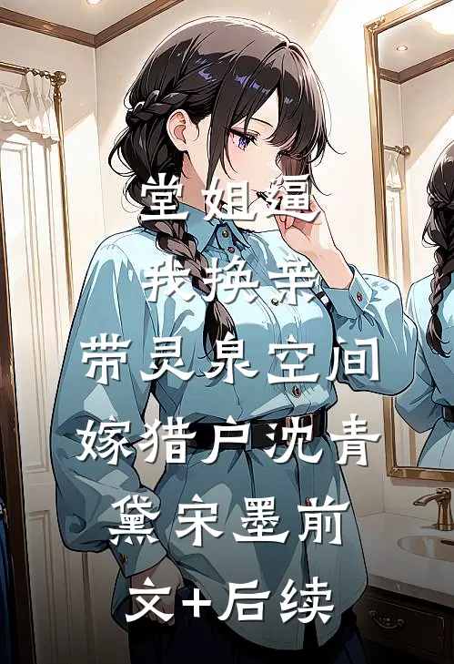 堂姐逼我换亲，带灵泉空间嫁猎户沈青黛宋墨前文+后续