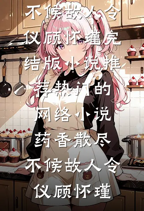 药香散尽，不候故人令仪顾怀瑾完结版小说推荐_热门的网络小说药香散尽，不候故人(令仪顾怀瑾)