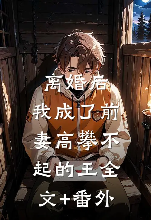 离婚后，我成了前妻高攀不起的王全文+番外