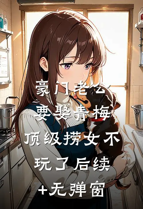 豪门老公要娶青梅，顶级捞女不玩了后续+无弹窗