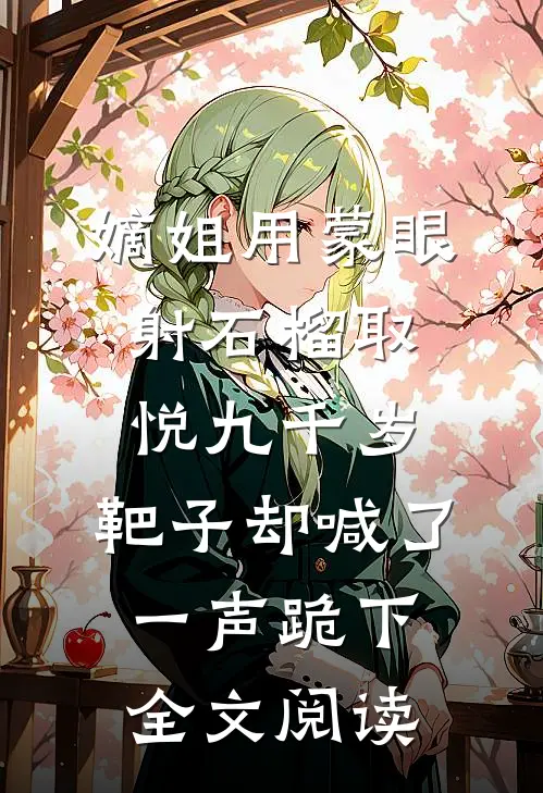 嫡姐用蒙眼射石榴取悦九千岁，靶子却喊了一声跪下全文阅读