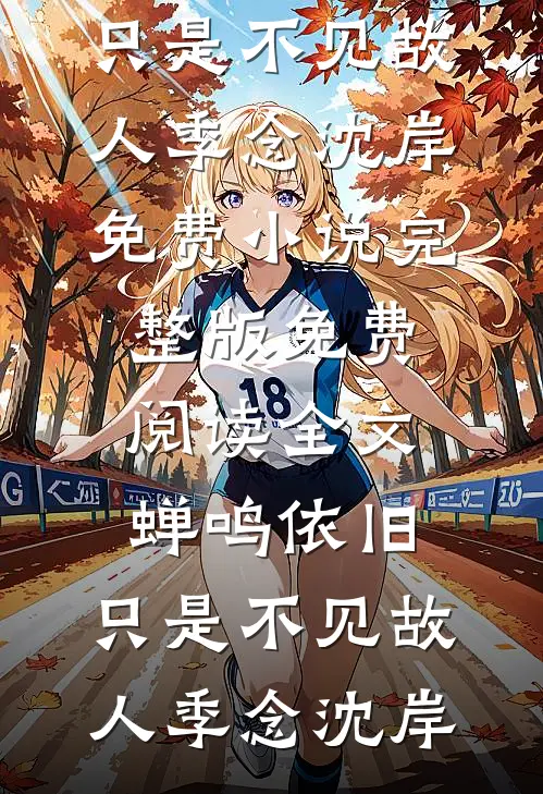 蝉鸣依旧，只是不见故人季念沈岸免费小说完整版_免费阅读全文蝉鸣依旧，只是不见故人季念沈岸