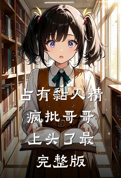 占有黏人精，疯批哥哥上头了最完整版