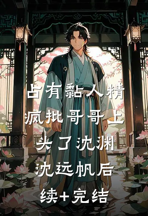 占有黏人精，疯批哥哥上头了沈渊沈远帆后续+完结