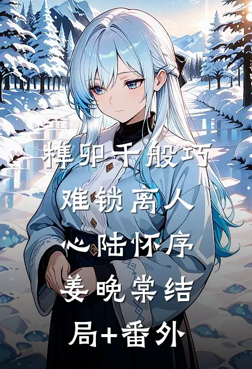 榫卯千般巧，难锁离人心陆怀序姜晚棠结局+番外