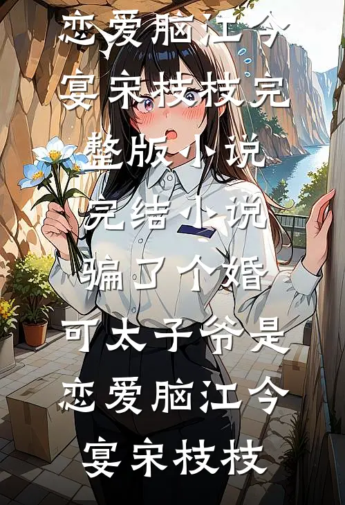 骗了个婚，可太子爷是恋爱脑江今宴宋枝枝完整版小说_完结小说骗了个婚，可太子爷是恋爱脑江今宴宋枝枝