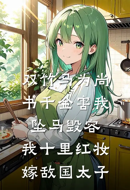 双竹马为尚书千金害我坠马毁容，我十里红妆嫁敌国太子