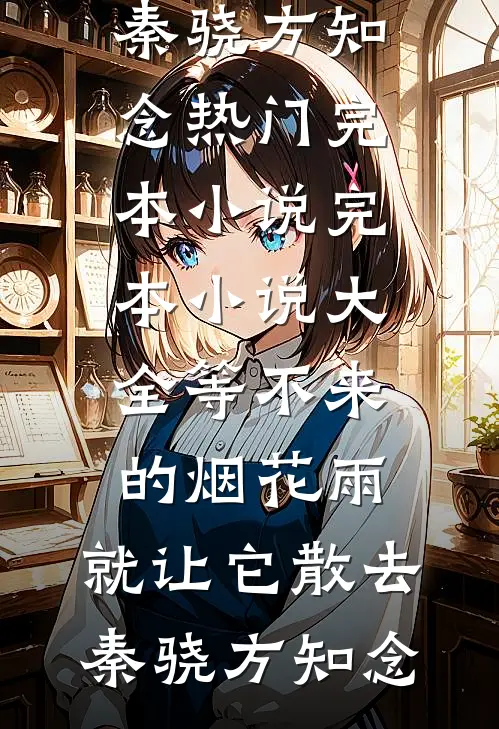 等不来的烟花雨，就让它散去秦骁方知念热门完本小说_完本小说大全等不来的烟花雨，就让它散去秦骁方知念