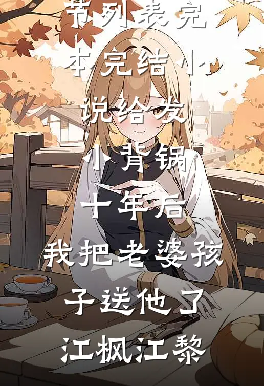 给发小背锅十年后，我把老婆孩子送他了(江枫江黎)最新章节列表_完本完结小说给发小背锅十年后，我把老婆孩子送他了江枫江黎