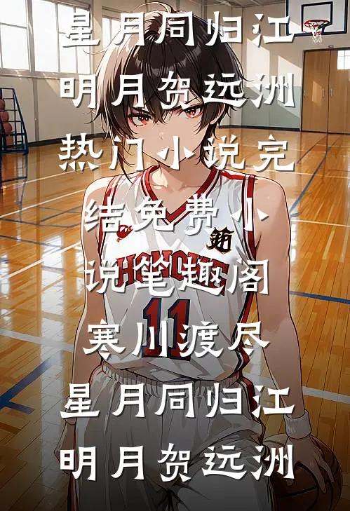 寒川渡尽，星月同归江明月贺远洲热门小说完结_免费小说笔趣阁寒川渡尽，星月同归(江明月贺远洲)