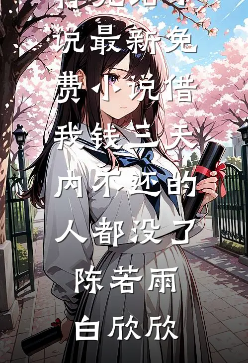 借我钱三天内不还的人都没了陈若雨白欣欣推荐完结小说_最新免费小说借我钱三天内不还的人都没了陈若雨白欣欣