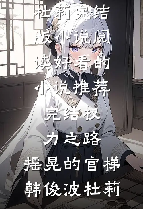 权力之路：摇晃的官梯韩俊波杜莉完结版小说阅读_好看的小说推荐完结权力之路：摇晃的官梯(韩俊波杜莉)