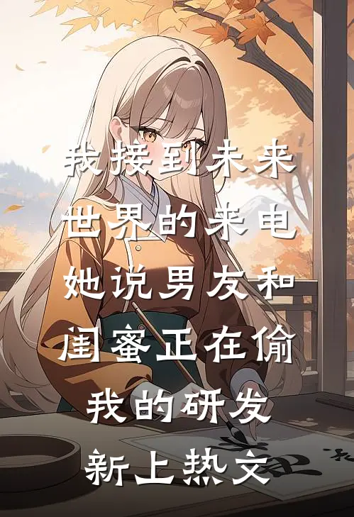 我接到未来世界的来电，她说男友和闺蜜正在偷我的研发新上热文