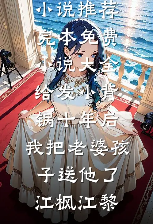 给发小背锅十年后，我把老婆孩子送他了(江枫江黎)小说推荐完本_免费小说大全给发小背锅十年后，我把老婆孩子送他了(江枫江黎)