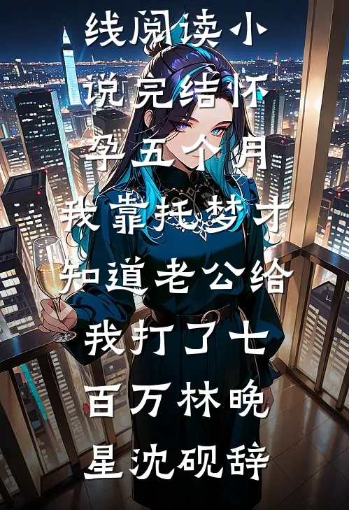 怀孕五个月，我靠托梦才知道老公给我打了七百万(林晚星沈砚辞)热门小说在线阅读_小说完结怀孕五个月，我靠托梦才知道老公给我打了七百万林晚星沈砚辞