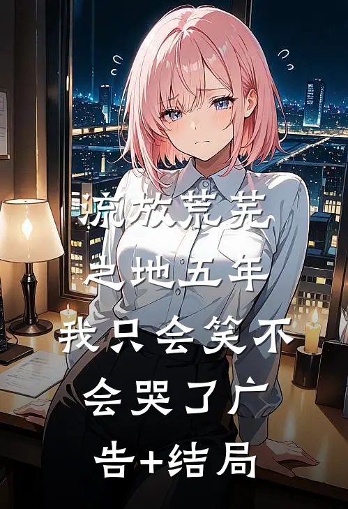 流放荒芜之地五年，我只会笑不会哭了广告+结局