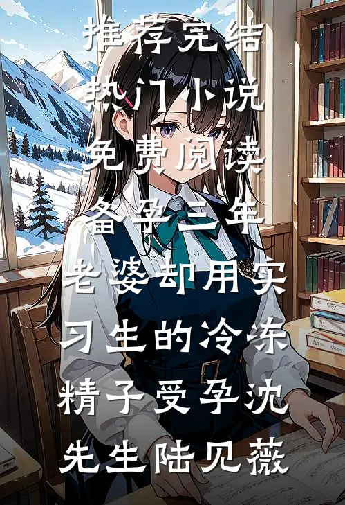 备孕三年，老婆却用实习生的冷冻精子受孕沈先生陆见薇好看的小说推荐完结_热门小说免费阅读备孕三年，老婆却用实习生的冷冻精子受孕(沈先生陆见薇)