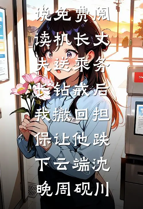 机长丈夫送乘务长钻戒后，我撤回担保让他跌下云端(沈晚周砚川)在线阅读免费小说_完结小说免费阅读机长丈夫送乘务长钻戒后，我撤回担保让他跌下云端沈晚周砚川