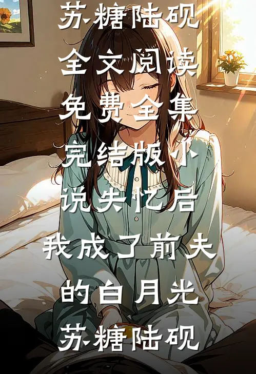 失忆后，我成了前夫的白月光(苏糖陆砚)全文阅读免费全集_完结版小说失忆后，我成了前夫的白月光(苏糖陆砚)