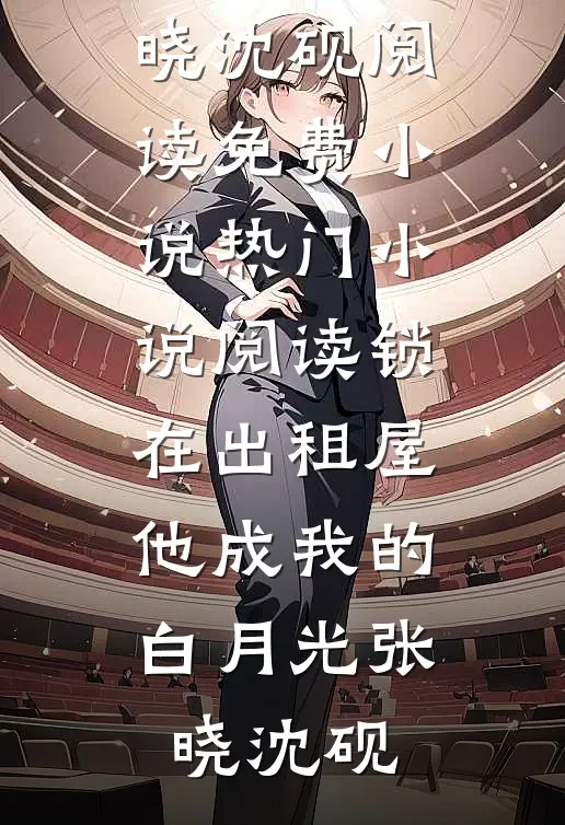 锁在出租屋，他成我的白月光张晓沈砚阅读免费小说_热门小说阅读锁在出租屋，他成我的白月光张晓沈砚