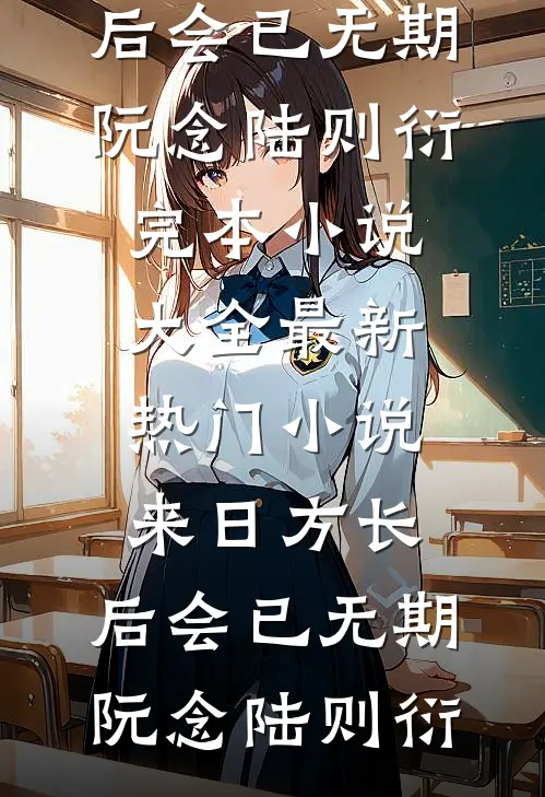 来日方长，后会已无期阮念陆则衍完本小说大全_最新热门小说来日方长，后会已无期(阮念陆则衍)