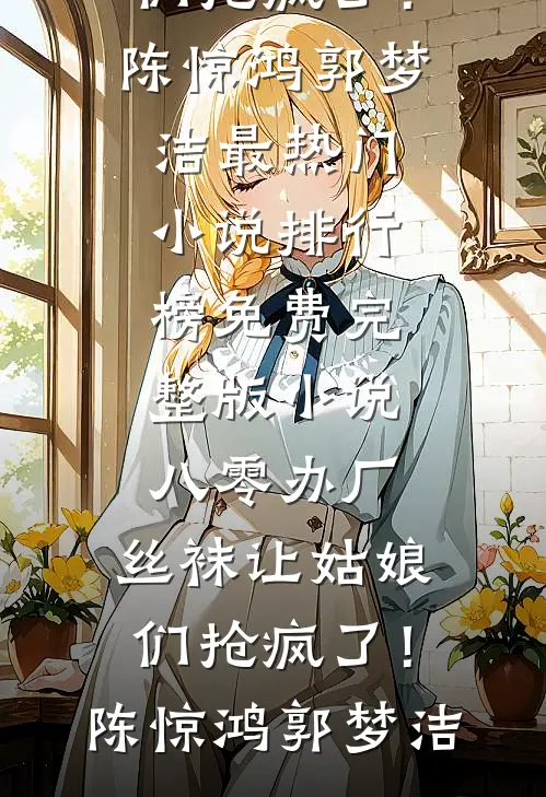 八零办厂：丝袜让姑娘们抢疯了！陈惊鸿郭梦洁最热门小说排行榜_免费完整版小说八零办厂：丝袜让姑娘们抢疯了！(陈惊鸿郭梦洁)