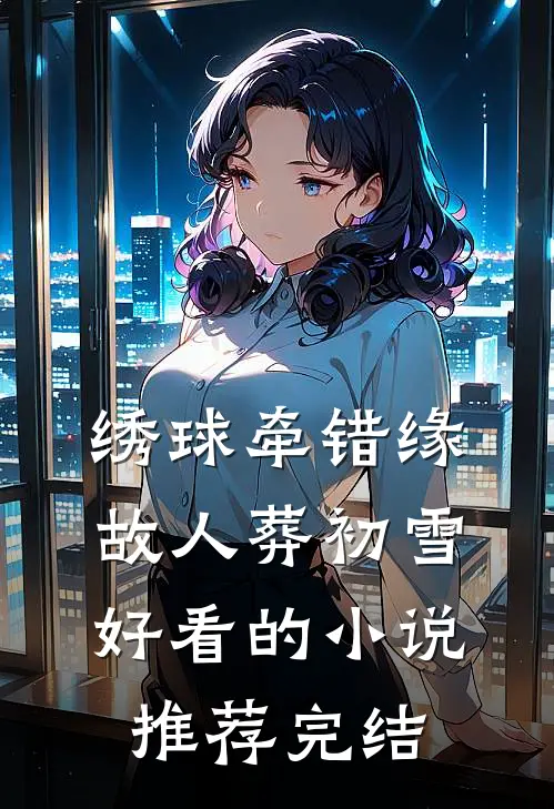 绣球牵错缘，故人葬初雪好看的小说推荐完结