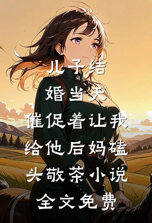 儿子结婚当天，催促着让我给他后妈磕头敬茶小说全文免费