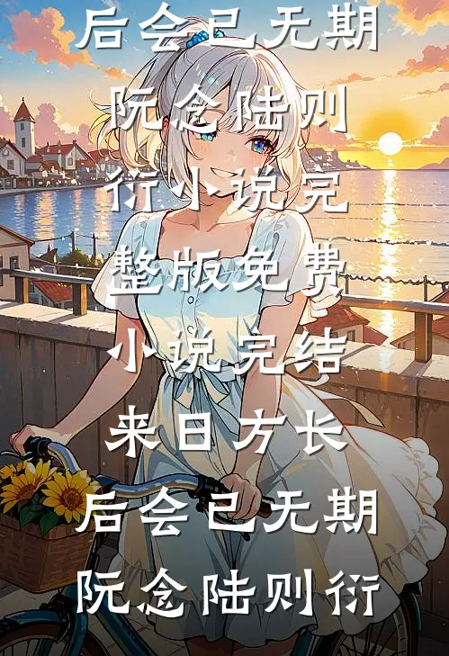 来日方长，后会已无期(阮念陆则衍)小说完整版_免费小说完结来日方长，后会已无期(阮念陆则衍)