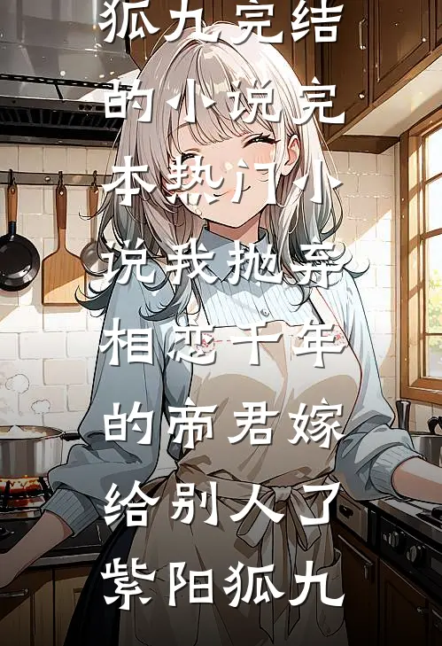 我抛弃相恋千年的帝君嫁给别人了紫阳狐九完结的小说_完本热门小说我抛弃相恋千年的帝君嫁给别人了(紫阳狐九)