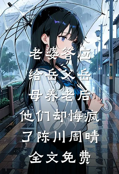 老婆答应给岳父岳母养老后，他们却悔疯了陈川周晴全文免费