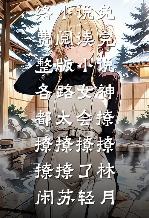 各路女神都太会撩撩撩撩撩撩撩了林闲苏轻月热门网络小说_免费阅读完整版小说各路女神都太会撩撩撩撩撩撩撩了(林闲苏轻月)