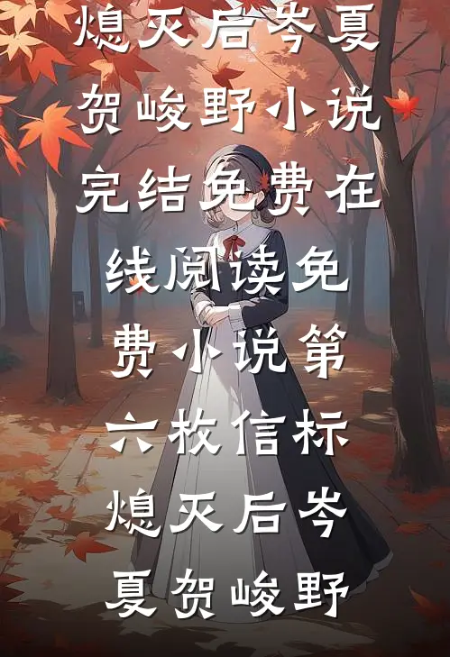 第六枚信标熄灭后岑夏贺峻野小说完结免费_在线阅读免费小说第六枚信标熄灭后岑夏贺峻野