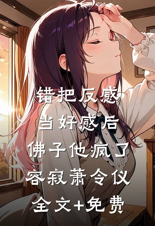 错把反感当好感后，佛子他疯了容寂萧令仪全文+免费