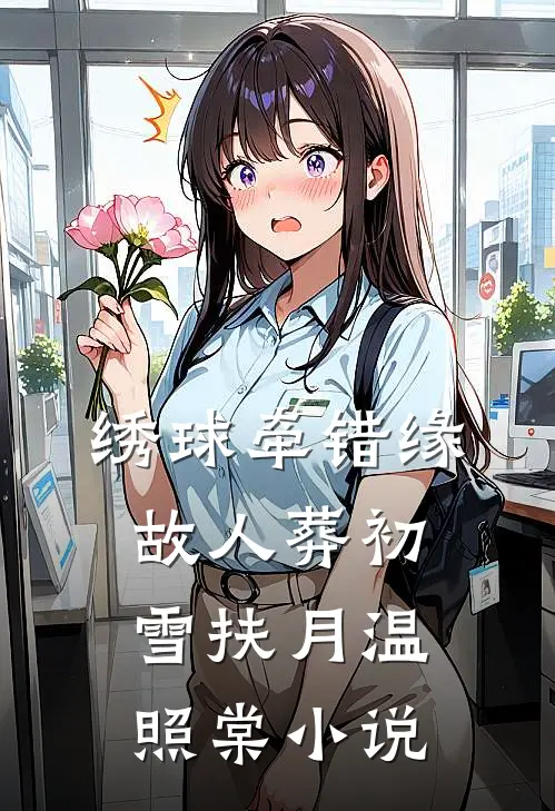 绣球牵错缘，故人葬初雪扶月温照棠小说