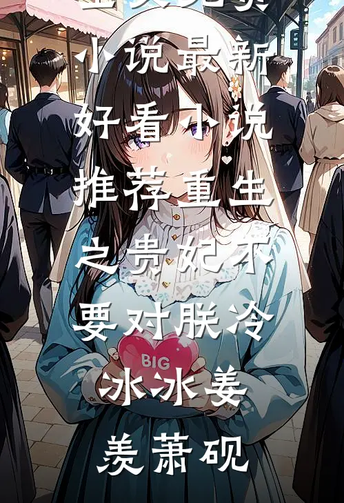 重生之贵妃不要对朕冷冰冰姜羡萧砚全文免费小说_最新好看小说推荐重生之贵妃不要对朕冷冰冰(姜羡萧砚)