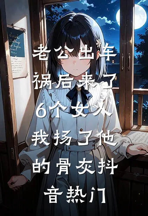 老公出车祸后来了6个女人，我扬了他的骨灰抖音热门