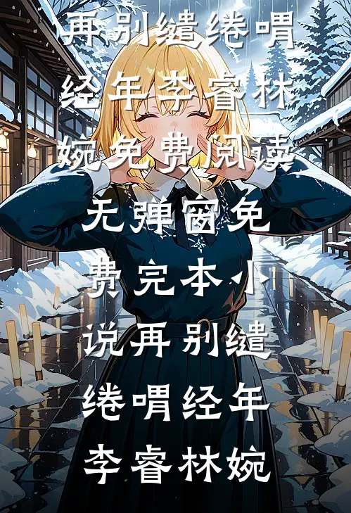 再别缱绻喟经年李睿林婉免费阅读无弹窗_免费完本小说再别缱绻喟经年李睿林婉