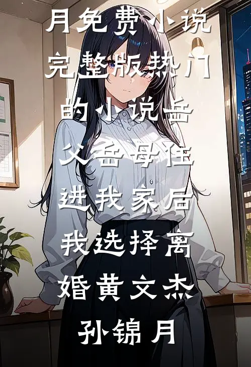 岳父岳母住进我家后，我选择离婚黄文杰孙锦月免费小说完整版_热门的小说岳父岳母住进我家后，我选择离婚(黄文杰孙锦月)