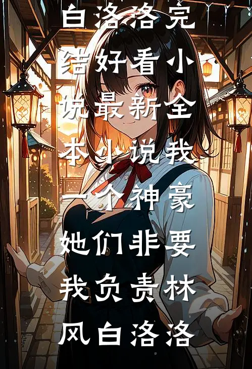 我一个神豪，她们非要我负责林风白洛洛完结好看小说_最新全本小说我一个神豪，她们非要我负责(林风白洛洛)