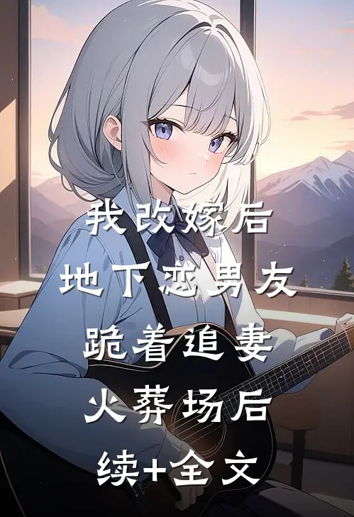 我改嫁后，地下恋男友跪着追妻火葬场后续+全文