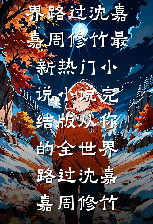 从你的全世界路过沈嘉嘉周修竹最新热门小说_小说完结版从你的全世界路过(沈嘉嘉周修竹)