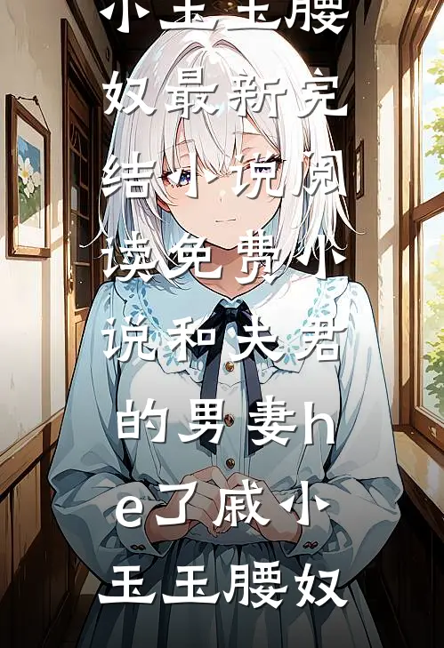 和夫君的男妻he了戚小玉玉腰奴最新完结小说_阅读免费小说和夫君的男妻he了戚小玉玉腰奴