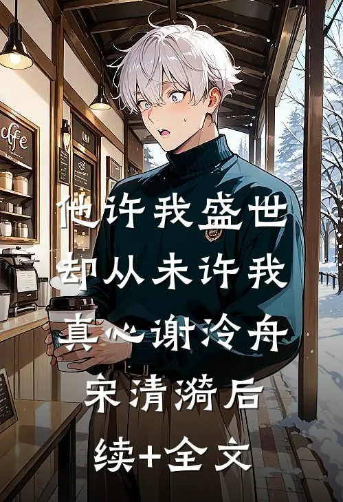 他许我盛世，却从未许我真心谢泠舟宋清漪后续+全文