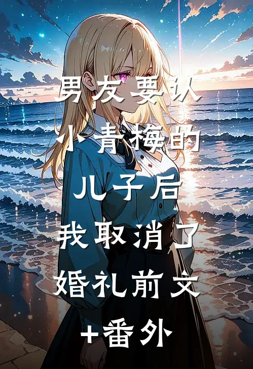 男友要认小青梅的儿子后，我取消了婚礼前文+番外