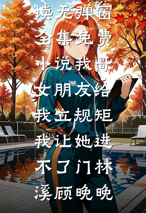 我哥女朋友给我立规矩，我让她进不了门林溪顾晚晚小说免费阅读无弹窗_全集免费小说我哥女朋友给我立规矩，我让她进不了门林溪顾晚晚