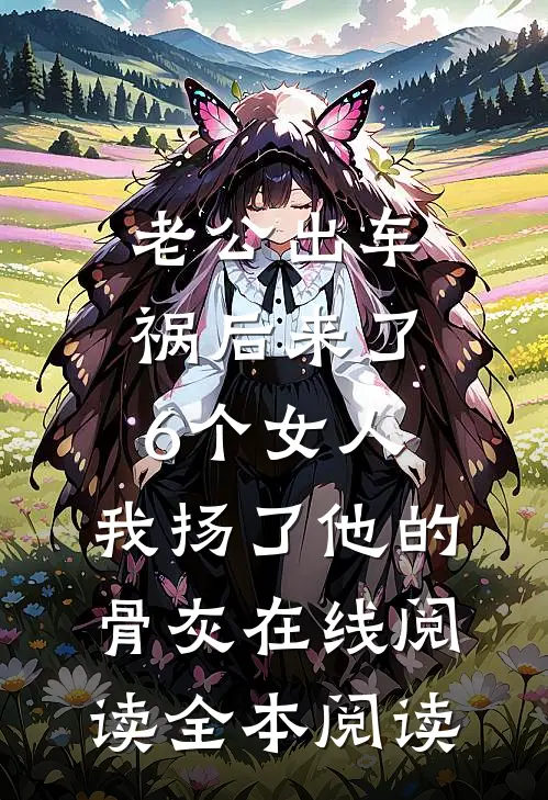 老公出车祸后来了6个女人，我扬了他的骨灰在线阅读全本阅读